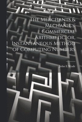 The Merchants & Mechanics' Commercial Arithmetic, or, Instantaneous Method of Computing Numbers 1