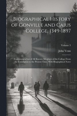 Biographical History of Gonville and Caius College, 1349-1897; Containing a List of all Known Members of the College From the Foundation to the Present Time, With Biographical Notes; Volume 3 1