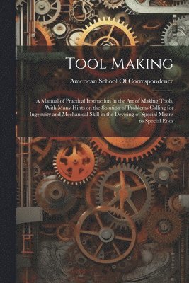American School of Correspondence (Ch - Tool Making; a Manual of Practical Instruction in the art of Making Tools, With Many Hints on the Solution of Problems Calling for Ingenuity and Mechanical Skill in the Devising of Special Means to Special Ends, Häftad