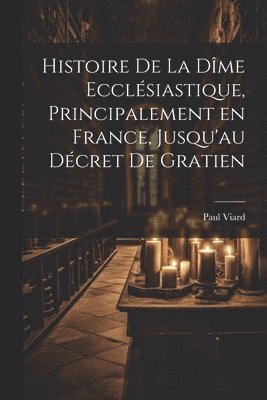bokomslag Histoire de la dîme ecclésiastique, principalement en France, jusqu'au décret de Gratien