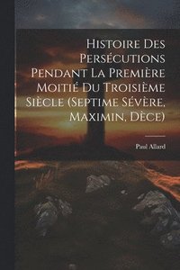 bokomslag Histoire des perscutions pendant la premire moiti du troisime sicle (Septime Svre, Maximin, Dce)