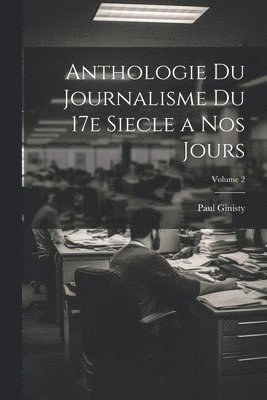 Paul Ginisty - Anthologie du journalisme du 17e siecle a nos jours; Volume 2, Häftad