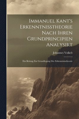 bokomslag Immanuel Kant's Erkenntnisstheorie Nach Ihren Grundprincipien Analysirt; Ein Beitrag Zur Grundlegung Der Erkenntnisstheorie