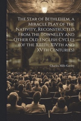 bokomslag Star of Bethlehem, a Miracle Play of the Nativity, Reconstructed From the Towneley and Other old English Cycles (of the XIIIth, XIVth and XVth Centuries)