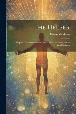 The Helper; a Help for Those who Wish to Save and Make Money and to Avoid Sickness 1