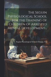 bokomslag The Seguin Physiological School for the Training of Children of Arrested Mental Development ..