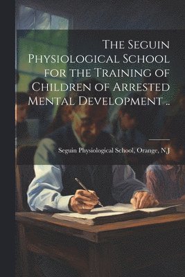 The Seguin Physiological School for the Training of Children of Arrested Mental Development .. 1