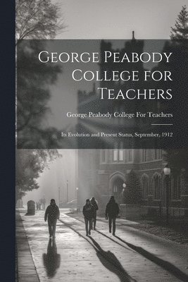 George Peabody College for Teachers; its Evolution and Present Status, September, 1912 1