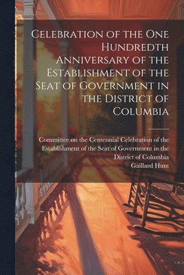 Gaillard Hunt, Gaillard, 1862-1924, Hunt, Committee on the Centennial Celebration - Celebration of the one Hundredth Anniversary of the Establishment of the Seat of Government in the District of Columbia, Häftad