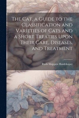 The cat, a Guide to the Classification and Varieties of Cats and a Short Treaties Upon Their Care, Diseases, and Treatment 1