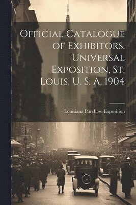 Official Catalogue of Exhibitors. Universal Exposition, St. Louis, U. S. A. 1904 1