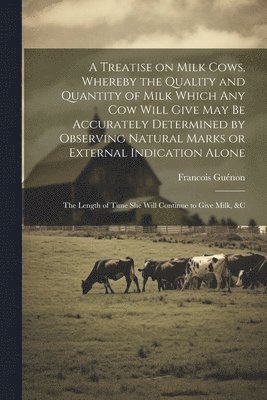 Guénon Francois 1796-1855, Francois, 1796-1855, Guénon, Francois Guénon - Treatise on Milk Cows, Whereby the Quality and Quantity of Milk Which any cow Will Give may be Accurately Determined by Observing Natural Marks or External Indication Alone; the Length of Time she Will Continue to Give Milk, &c, Häftad