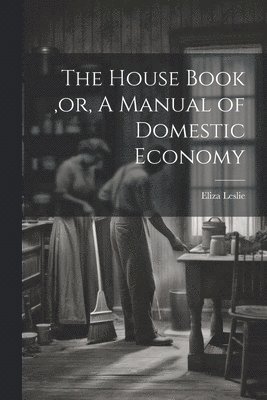 Eliza Leslie, Eliza, 1787-1858, Leslie - House Book, or, A Manual of Domestic Economy [microform], Häftad
