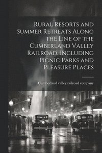 bokomslag Rural Resorts and Summer Retreats Along the Line of the Cumberland Valley Railroad, Including Picnic Parks and Pleasure Places