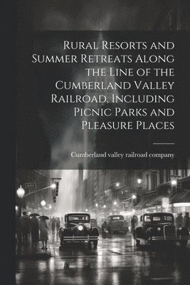 Rural Resorts and Summer Retreats Along the Line of the Cumberland Valley Railroad, Including Picnic Parks and Pleasure Places 1