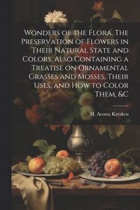 bokomslag Wonders of the Flora. The Preservation of Flowers in Their Natural State and Colors. Also Containing a Treatise on Ornamental Grasses and Mosses, Their Uses, and how to Color Them, &c