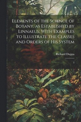 bokomslag Elements of the Science of Botany, as Established by Linnaeus; With Examples to Illustrate the Classes and Orders of his System