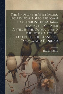 The Birds of the West Indies. Including all Speciesknown to Occur in the Bahama Islands, the Greater Antilles, the Caymans, and the Lesser Antilles, Excepting the Islands of Tobago and Trinidad 1