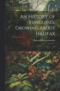 bokomslag An History of Fungusses, Growing About Halifax