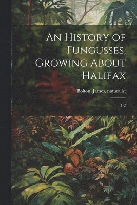 bokomslag History of Fungusses, Growing About Halifax