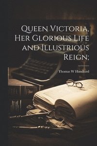 bokomslag Queen Victoria, her Glorious Life and Illustrious Reign;