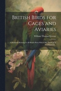 bokomslag British Birds for Cages and Aviaries; a Hanbook Relating to all British Birds Which may be Kept in Confinement ..