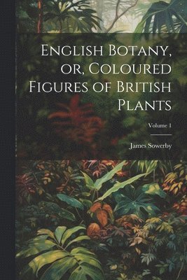 English Botany, or, Coloured Figures of British Plants; Volume 1