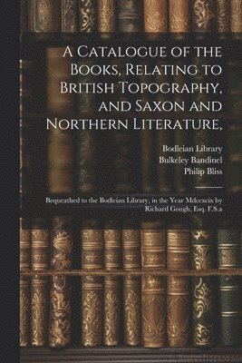 A Catalogue of the Books, Relating to British Topography, and Saxon and Northern Literature, 1