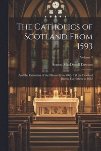 bokomslag The Catholics of Scotland From 1593: And the Extinction of the Hierarchy in 1603, Till the Death of Bishop Carruthers in 1852; Volume 3