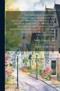 bokomslag Lawrence Gazetteer, Containing a Record of the Important Events in Lawrence and Vicinity From 1845 to 1894, Also, a History of the Corporations, Industrial Establishment, Churches, Societies, Clubs...