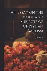 bokomslag An Essay on the Mode and Subjects of Christian Baptism