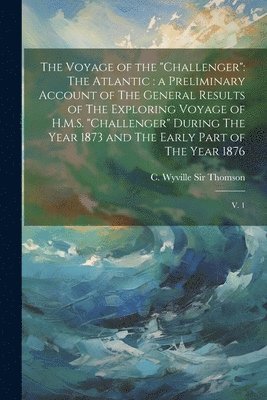 The Voyage of the 'Challenger': The Atlantic: a Preliminary Account of The General Results of The Exploring Voyage of H.M.S. 'Challenger' During The Y 1