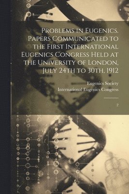 Problems in Eugenics. Papers Communicated to the First International Eugenics Congress Held at the University of London, July 24th to 30th, 1912 1