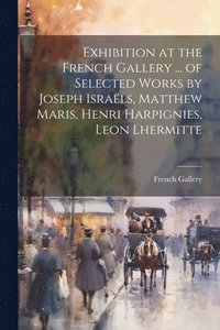 bokomslag Exhibition at the French Gallery ... of Selected Works by Joseph Israls, Matthew Maris, Henri Harpignies, Leon Lhermitte