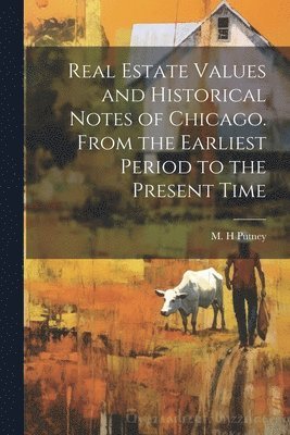 bokomslag Real Estate Values and Historical Notes of Chicago. From the Earliest Period to the Present Time
