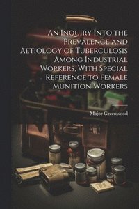 bokomslag An Inquiry Into the Prevalence and Aetiology of Tuberculosis Among Industrial Workers, With Special Reference to Female Munition Workers