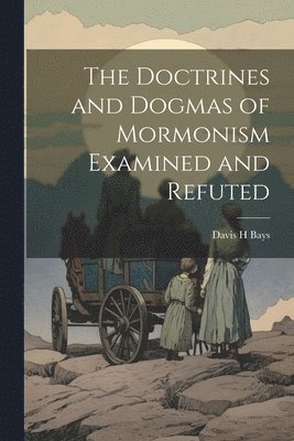 The Doctrines and Dogmas of Mormonism Examined and Refuted 1