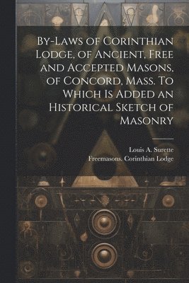 By-laws of Corinthian Lodge, of Ancient, Free and Accepted Masons, of Concord, Mass. To Which is Added an Historical Sketch of Masonry 1