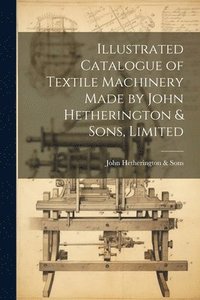 bokomslag Illustrated Catalogue of Textile Machinery Made by John Hetherington & Sons, Limited