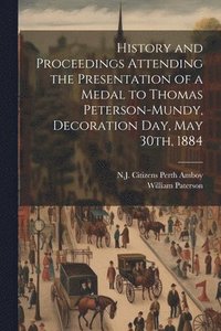 bokomslag History and Proceedings Attending the Presentation of a Medal to Thomas Peterson-Mundy, Decoration Day, May 30th, 1884