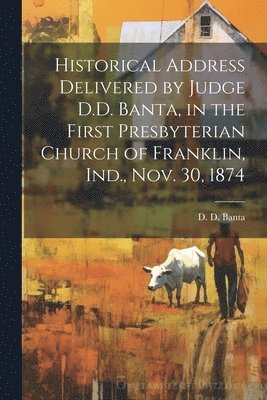 bokomslag Historical Address Delivered by Judge D.D. Banta, in the First Presbyterian Church of Franklin, Ind., Nov. 30, 1874
