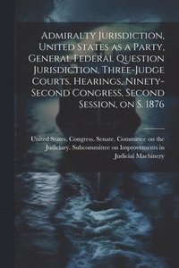 bokomslag Admiralty Jurisdiction, United States as a Party, General Federal Question Jurisdiction, Three-judge Courts. Hearings, Ninety-second Congress, Second Session, on S. 1876