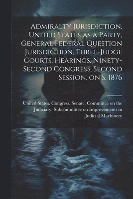 Admiralty Jurisdiction, United States as a Party, General Federal Question Jurisdiction, Three-judge Courts. Hearings, Ninety-second Congress, Second Session, on S. 1876 1