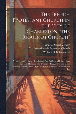 Charleston French Protestant Church, Charles Stuart Vedder, William H S 1863-1956 Demarest, William H. S. Demarest - French Protestant Church in the City of Charleston, "the Huguenot Church"; a Brief History of the Church and two Addresses Delivered on the two Hundred and Twenty-fifth Anniversary of the Founding of the Church, April Fourteen, Nineteen Hundred and Tw, Häftad
