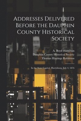 Addresses Delivered Before the Dauphin County Historical Society 1