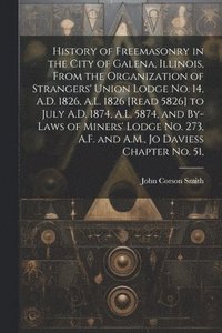 bokomslag History of Freemasonry in the City of Galena, Illinois, From the Organization of Strangers' Union Lodge no. 14, A.D. 1826, A.L. 1826 [read 5826] to July A.D. 1874, A.L. 5874, and By-laws of Miners'...