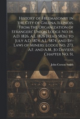 bokomslag History of Freemasonry in the City of Galena, Illinois, From the Organization of Strangers' Union Lodge no. 14, A.D. 1826, A.L. 1826 [read 5826] to July A.D. 1874, A.L. 5874, and By-laws of Miners'