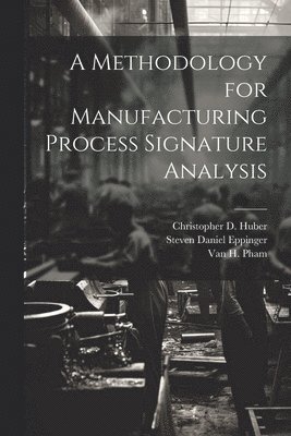 Steven Daniel Eppinger, Christopher D Huber, Van H Pham, Christopher D. Huber, Van H. Pham - Methodology for Manufacturing Process Signature Analysis, Häftad