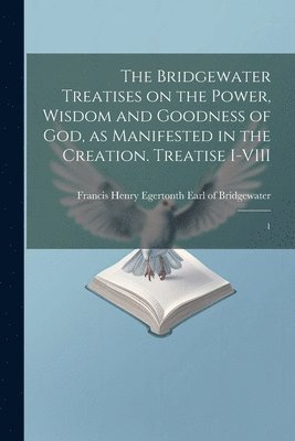 The Bridgewater Treatises on the Power, Wisdom and Goodness of God, as Manifested in the Creation. Treatise I-VIII 1