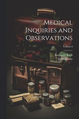 Benjamin Rush, John Adams - Medical Inquiries and Observations; Volume I, Häftad